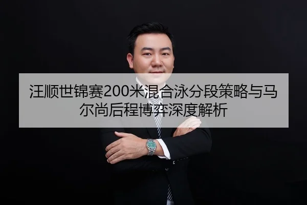 汪顺世锦赛200米混合泳分段策略与马尔尚后程博弈深度解析