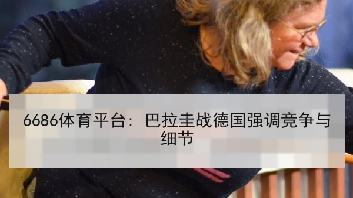 6686体育平台: 巴拉圭战德国强调竞争与细节