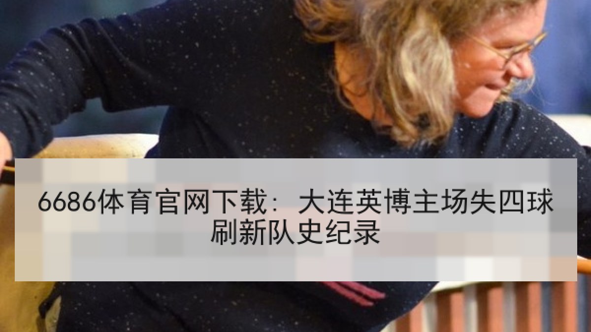 6686体育官网下载: 大连英博主场失四球刷新队史纪录 6686体育官网下载: 大连英博主场失四球刷新队史纪录