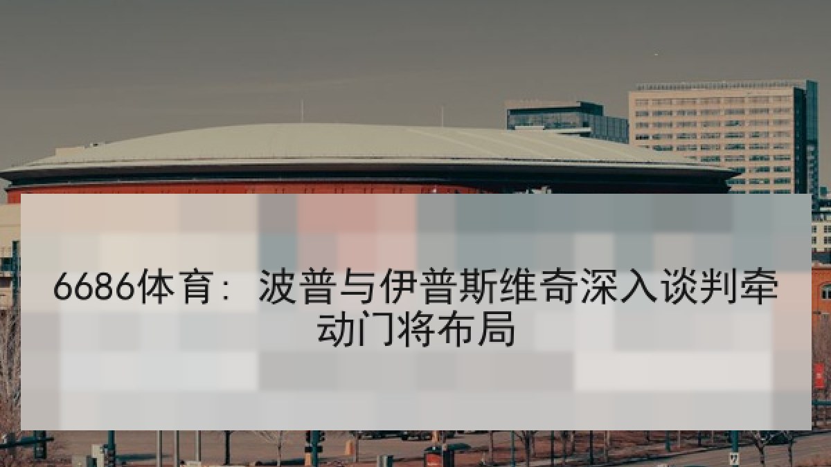 6686体育: 波普与伊普斯维奇深入谈判牵动门将布局 6686体育: 波普与伊普斯维奇深入谈判牵动门将布局