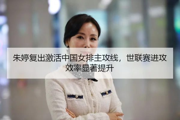 朱婷复出激活中国女排主攻线，世联赛进攻效率显著提升