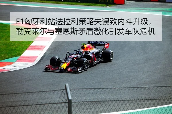 F1匈牙利站法拉利策略失误致内斗升级，勒克莱尔与塞恩斯矛盾激化引发车队危机