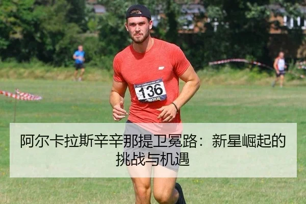 阿尔卡拉斯辛辛那提卫冕路：新星崛起的挑战与机遇
