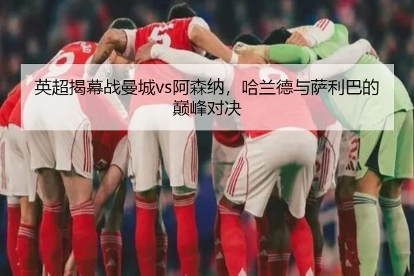 英超揭幕战曼城vs阿森纳，哈兰德与萨利巴的巅峰对决