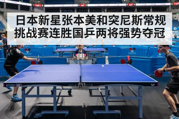 日本新星张本美和突尼斯常规挑战赛连胜国乒两将强势夺冠
