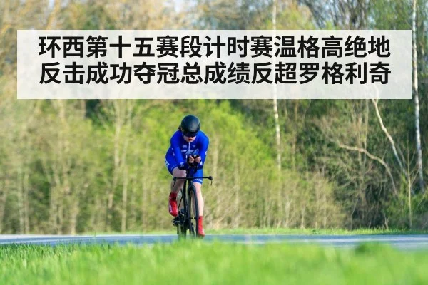 环西第十五赛段计时赛温格高绝地反击成功夺冠总成绩反超罗格利奇