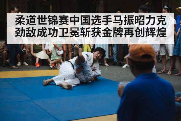 柔道世锦赛中国选手马振昭力克劲敌成功卫冕斩获金牌再创辉煌