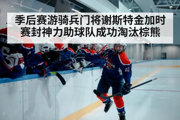 季后赛游骑兵门将谢斯特金加时赛封神力助球队成功淘汰棕熊