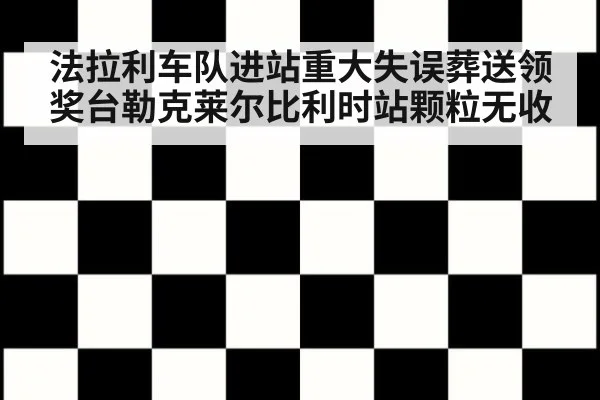 法拉利车队进站重大失误葬送领奖台勒克莱尔比利时站颗粒无收