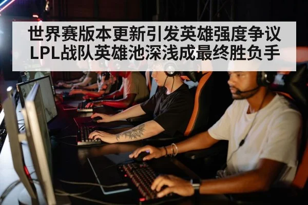 世界赛版本更新引发英雄强度争议 LPL战队英雄池深浅成最终胜负手