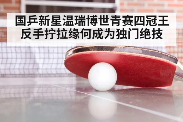 国乒新星温瑞博世青赛四冠王 反手拧拉缘何成为独门绝技