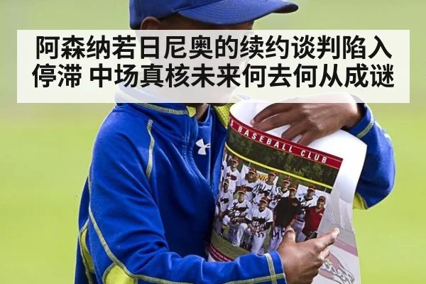 阿森纳若日尼奥的续约谈判陷入停滞 中场真核未来何去何从成谜