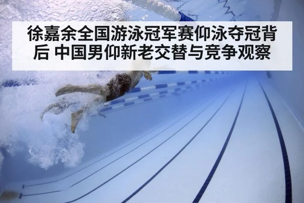 徐嘉余全国游泳冠军赛仰泳夺冠背后 中国男仰新老交替与竞争观察