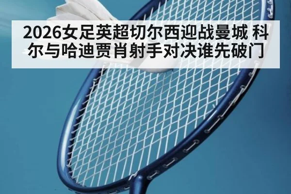 2026女足英超切尔西迎战曼城 科尔与哈迪贾肖射手对决谁先破门